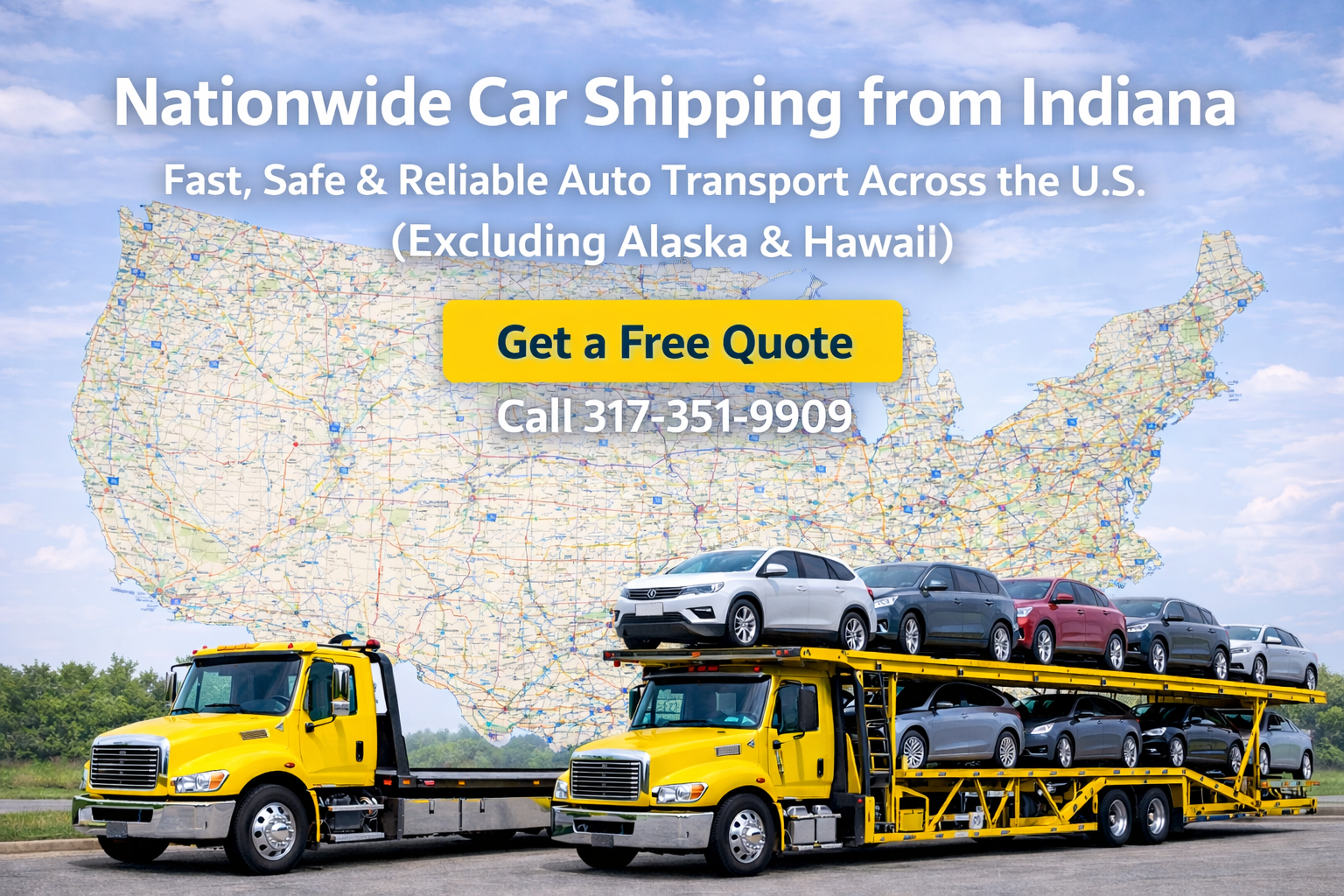 Nationwide Car Towing & Auto Transport Services Looking to move your vehicle safely and quickly across the country? We provide nationwide car towing and auto transport services from Indiana to anywhere in the United States (excluding Alaska and Hawaii). Whether you need local towing or long-distance vehicle transport, our experienced team is ready to help. We specialize in fast, reliable, and secure car shipping, ensuring your vehicle arrives on time and in excellent condition. Why Choose Us? We Are the Carrier – Not a Broker When you book with us, you work directly with the company handling your vehicle. No middleman, no delays, and no hidden fees. Fast Delivery We understand your time matters. Our team works quickly to schedule pickups and deliver your vehicle as soon as possible. Safe & Secure Transport Your car is handled with care from pickup to delivery. Our equipment and drivers are fully prepared to transport your vehicle safely. Nationwide Coverage We transport vehicles from Indiana to all across the U.S., providing door-to-door service whenever possible. Our Services State-to-State Car Transport Long-Distance Towing Multi-Car Carrier Transport Door-to-Door Vehicle Delivery No matter the distance, we make car shipping simple and stress-free. Get Started Today Contact us today for a fast and free quote. Let us handle your vehicle transport with the reliability and professionalism you can trust. 📞 Call Now: 317-351-9909